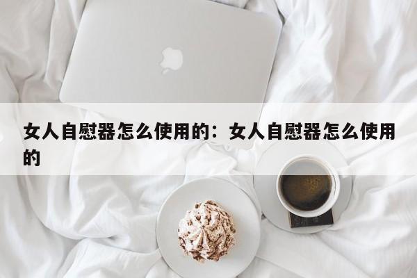 女人自慰器怎么使用的：女人自慰器怎么使用的